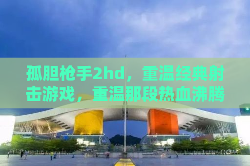 孤胆枪手2hd，重温经典射击游戏，重温那段热血沸腾的岁月